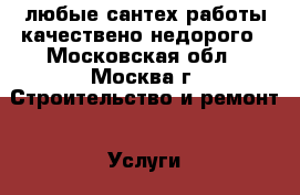 любые сантех работы качествено недорого - Московская обл., Москва г. Строительство и ремонт » Услуги   . Московская обл.